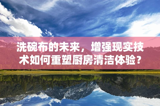 洗碗布的未来，增强现实技术如何重塑厨房清洁体验？
