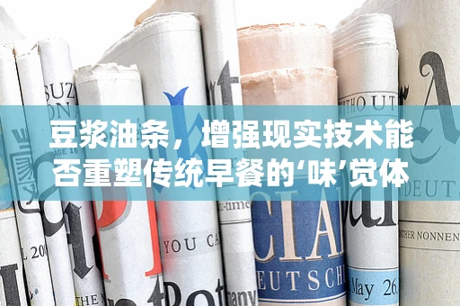 豆浆油条，增强现实技术能否重塑传统早餐的‘味’觉体验？