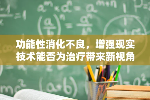 功能性消化不良，增强现实技术能否为治疗带来新视角？