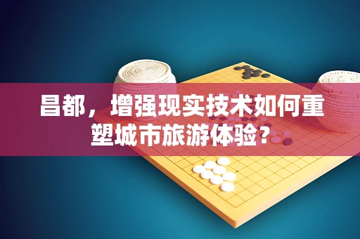 昌都，增强现实技术如何重塑城市旅游体验？