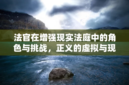法官在增强现实法庭中的角色与挑战，正义的虚拟与现实交汇