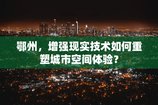 鄂州，增强现实技术如何重塑城市空间体验？