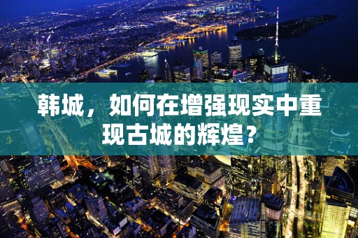 韩城，如何在增强现实中重现古城的辉煌？