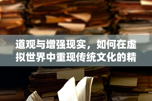 道观与增强现实，如何在虚拟世界中重现传统文化的精神殿堂？