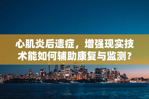 心肌炎后遗症，增强现实技术能如何辅助康复与监测？