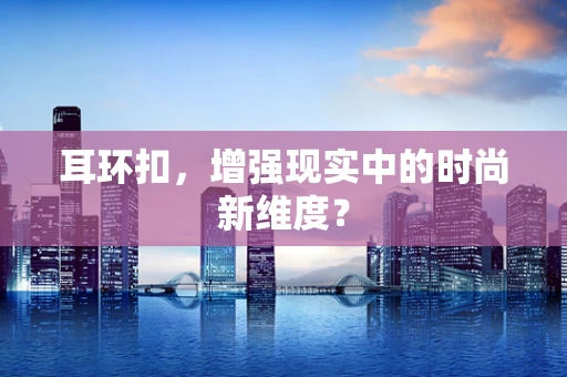 耳环扣，增强现实中的时尚新维度？