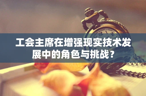 工会主席在增强现实技术发展中的角色与挑战？