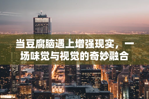 当豆腐脑遇上增强现实，一场味觉与视觉的奇妙融合