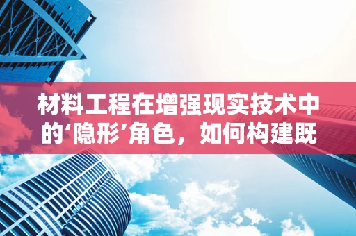 材料工程在增强现实技术中的‘隐形’角色，如何构建既轻便又耐用的AR设备？