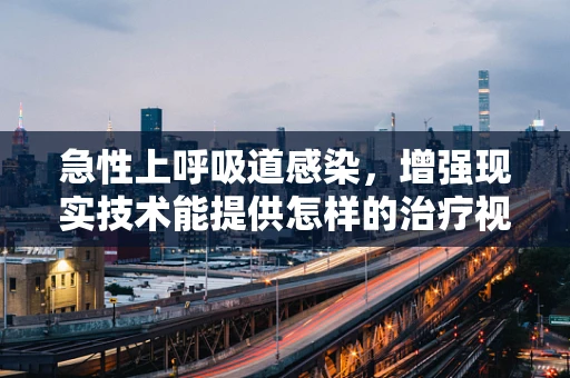 急性上呼吸道感染，增强现实技术能提供怎样的治疗视角？