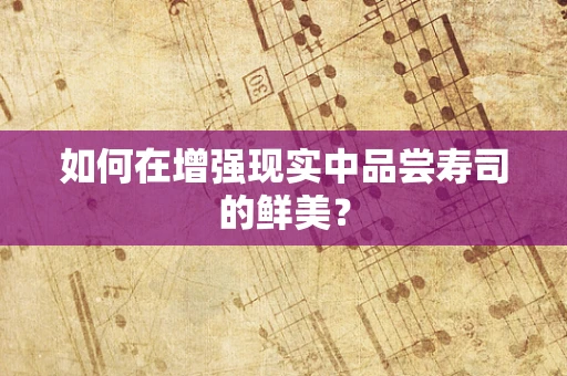 如何在增强现实中品尝寿司的鲜美？