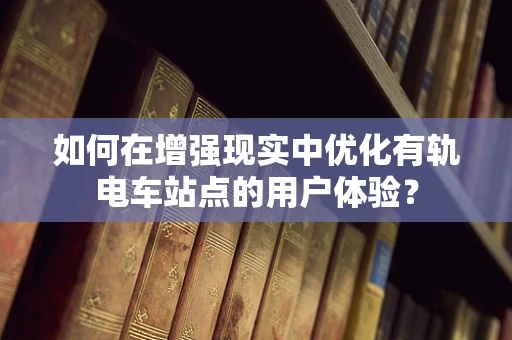 如何在增强现实中优化有轨电车站点的用户体验？