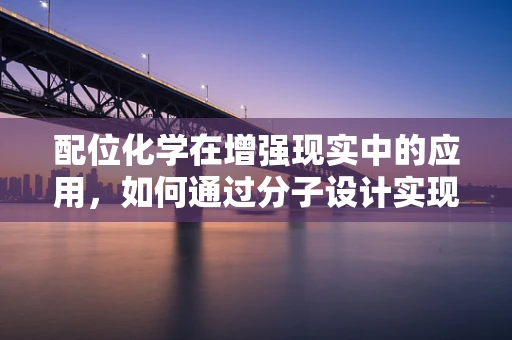 配位化学在增强现实中的应用，如何通过分子设计实现虚拟与现实的完美融合？