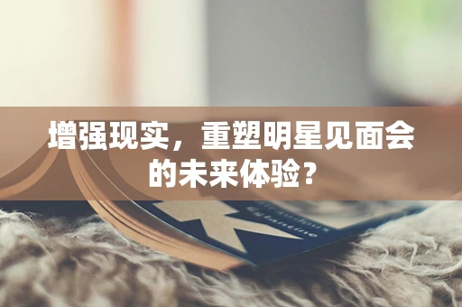 增强现实，重塑明星见面会的未来体验？