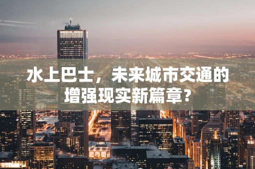 水上巴士，未来城市交通的增强现实新篇章？