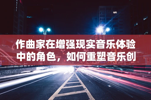 作曲家在增强现实音乐体验中的角色，如何重塑音乐创作的边界？