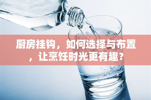 厨房挂钩，如何选择与布置，让烹饪时光更有趣？