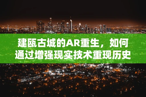 建瓯古城的AR重生，如何通过增强现实技术重现历史风貌？