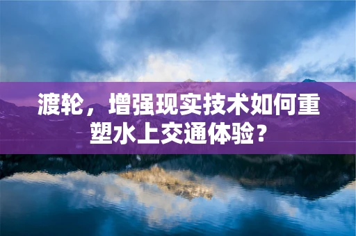 渡轮，增强现实技术如何重塑水上交通体验？