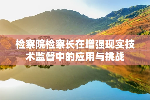 检察院检察长在增强现实技术监督中的应用与挑战