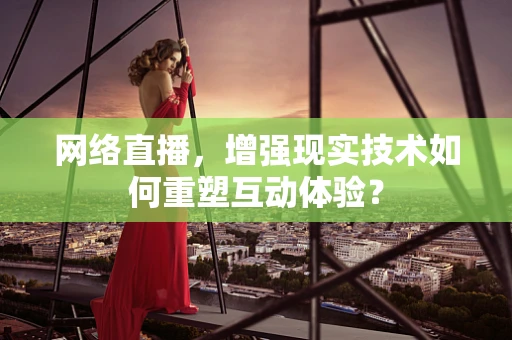 网络直播，增强现实技术如何重塑互动体验？