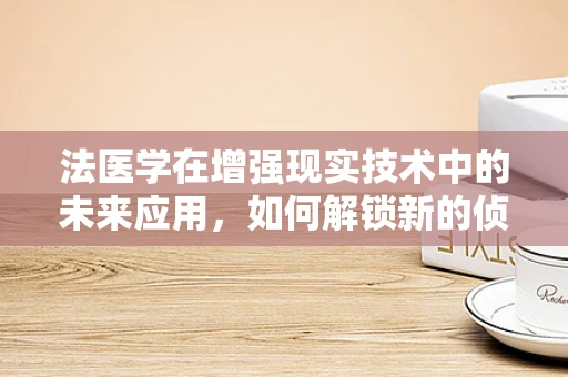 法医学在增强现实技术中的未来应用，如何解锁新的侦查与教育路径？