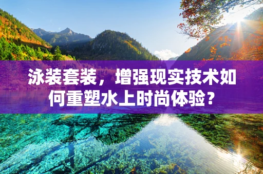 泳装套装，增强现实技术如何重塑水上时尚体验？