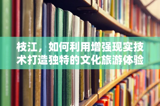 枝江，如何利用增强现实技术打造独特的文化旅游体验？