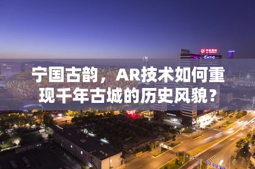 宁国古韵，AR技术如何重现千年古城的历史风貌？
