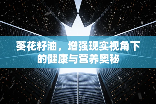葵花籽油，增强现实视角下的健康与营养奥秘
