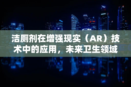 洁厕剂在增强现实（AR）技术中的应用，未来卫生领域的创新视角？