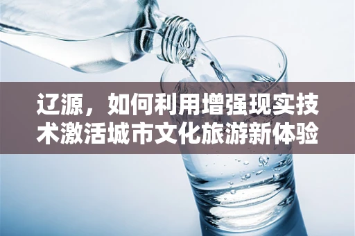 辽源，如何利用增强现实技术激活城市文化旅游新体验？