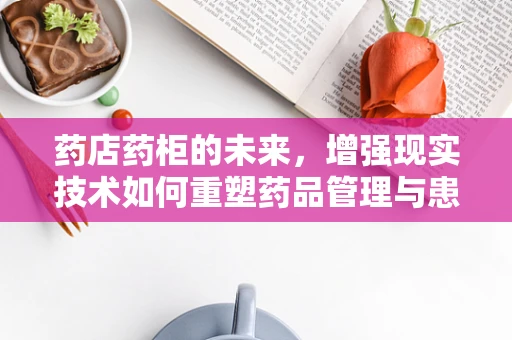 药店药柜的未来，增强现实技术如何重塑药品管理与患者体验？