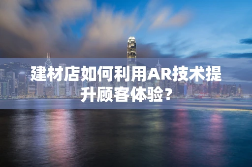 建材店如何利用AR技术提升顾客体验？