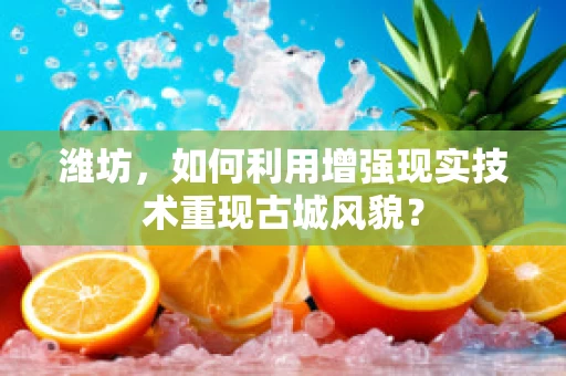 潍坊，如何利用增强现实技术重现古城风貌？
