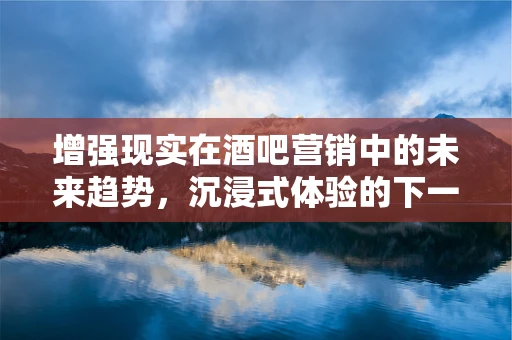 增强现实在酒吧营销中的未来趋势，沉浸式体验的下一个风口？