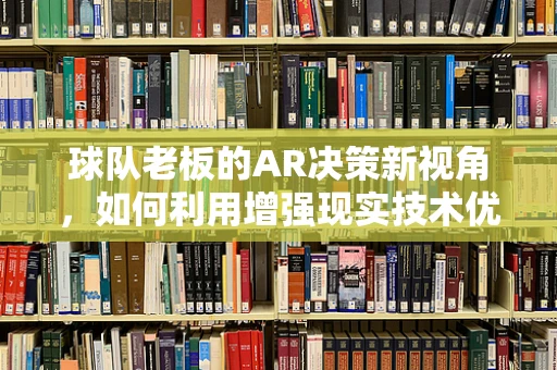 球队老板的AR决策新视角，如何利用增强现实技术优化球队运营？