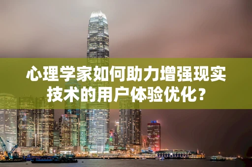 心理学家如何助力增强现实技术的用户体验优化？