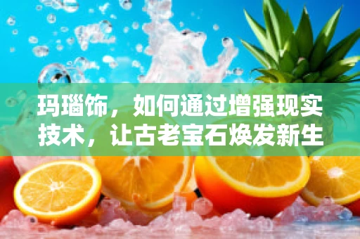 玛瑙饰，如何通过增强现实技术，让古老宝石焕发新生？