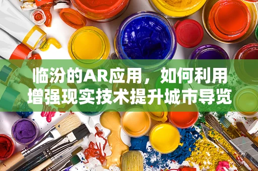 临汾的AR应用，如何利用增强现实技术提升城市导览体验？