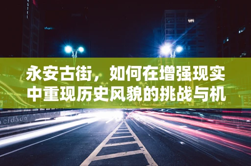 永安古街，如何在增强现实中重现历史风貌的挑战与机遇？