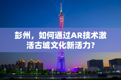 彭州，如何通过AR技术激活古城文化新活力？