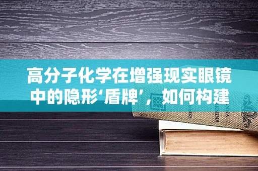 高分子化学在增强现实眼镜中的隐形‘盾牌’，如何构建耐磨损的显示层？