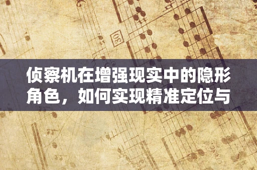侦察机在增强现实中的隐形角色，如何实现精准定位与信息融合？