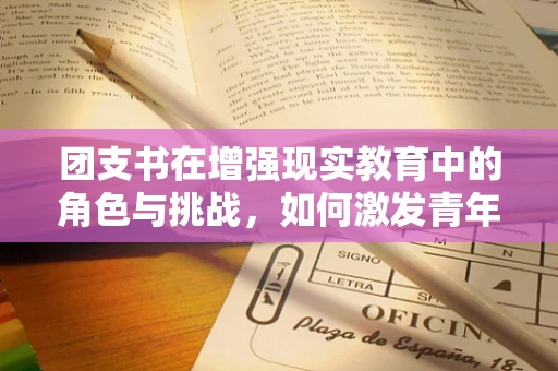 团支书在增强现实教育中的角色与挑战，如何激发青年学生的科技热情？