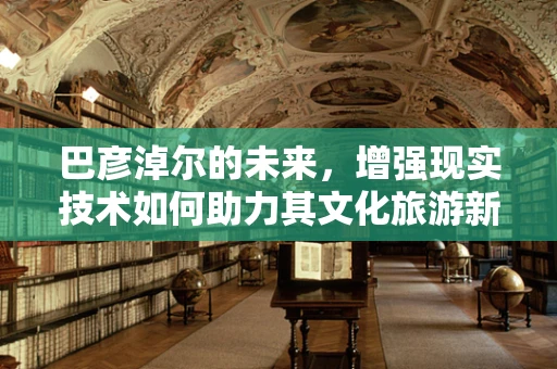 巴彦淖尔的未来，增强现实技术如何助力其文化旅游新体验？