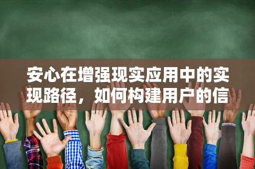 安心在增强现实应用中的实现路径，如何构建用户的信任基石？