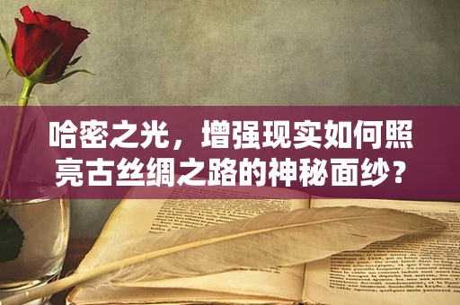 哈密之光，增强现实如何照亮古丝绸之路的神秘面纱？