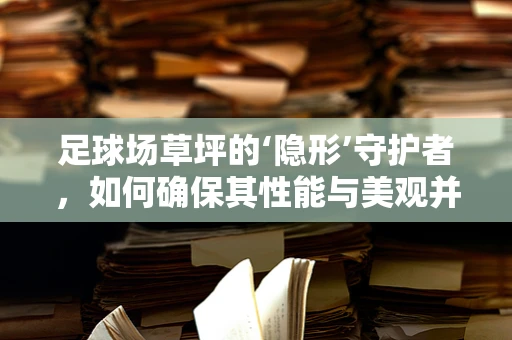 足球场草坪的‘隐形’守护者，如何确保其性能与美观并重？