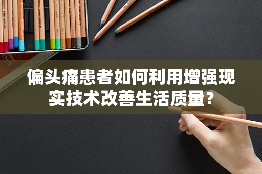 偏头痛患者如何利用增强现实技术改善生活质量？